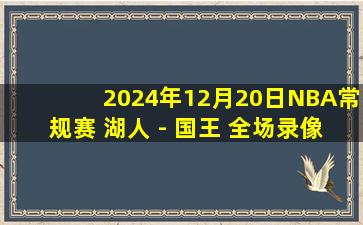 2024年12月20日NBA常规赛 湖人 - 国王 全场录像